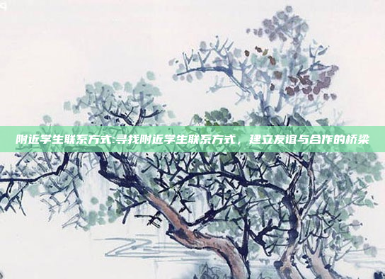 附近学生联系方式:寻找附近学生联系方式，建立友谊与合作的桥梁