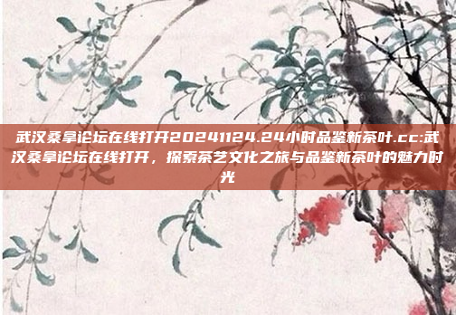 武汉桑拿论坛在线打开20241124.24小时品鉴新茶叶.cc:武汉桑拿论坛在线打开，探索茶艺文化之旅与品鉴新茶叶的魅力时光