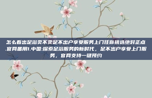 怎么看出足浴卖不卖足不出户享受服务上门任你挑选绝对正点.官网备用1.中国:探索足浴服务的新时代，足不出户享受上门服务，官网支持一键预约