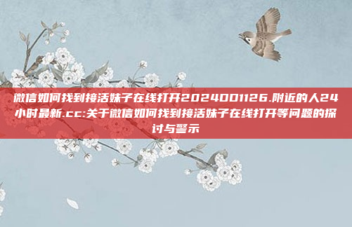 微信如何找到接活妹子在线打开2024DD1126.附近的人24小时最新.cc:关于微信如何找到接活妹子在线打开等问题的探讨与警示