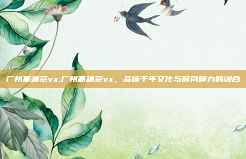 广州高端茶vx:广州高端茶vx，品味千年文化与时尚魅力的融合