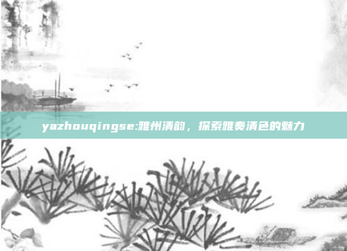 yazhouqingse:雅州清韵，探索雅奏清色的魅力