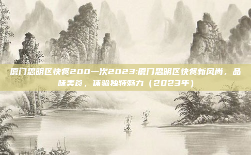 厦门思明区快餐200一次2023:厦门思明区快餐新风尚，品味美食，体验独特魅力（2023年）