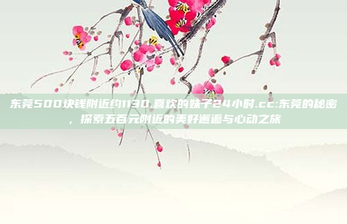 东莞500块钱附近约1130.喜欢的妹子24小时.cc:东莞的秘密，探索五百元附近的美好邂逅与心动之旅