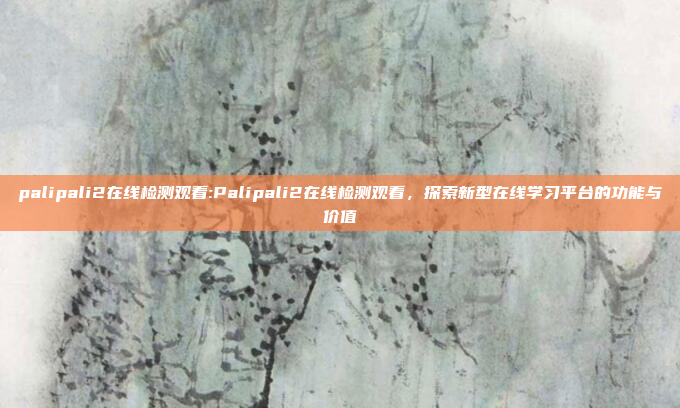 palipali2在线检测观看:Palipali2在线检测观看，探索新型在线学习平台的功能与价值