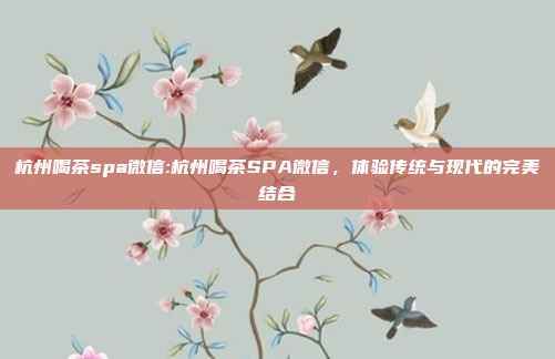 杭州喝茶spa微信:杭州喝茶SPA微信，体验传统与现代的完美结合