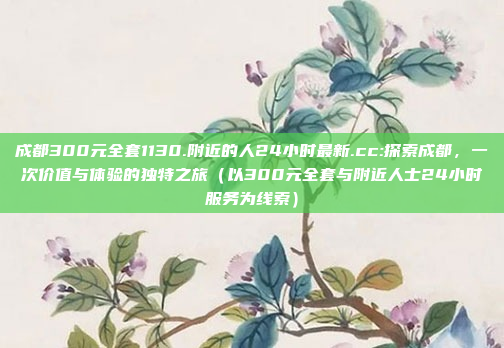 成都300元全套1130.附近的人24小时最新.cc:探索成都，一次价值与体验的独特之旅（以300元全套与附近人士24小时服务为线索）