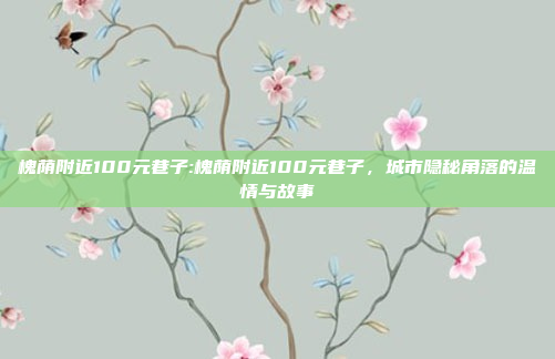 槐荫附近100元巷子:槐荫附近100元巷子，城市隐秘角落的温情与故事