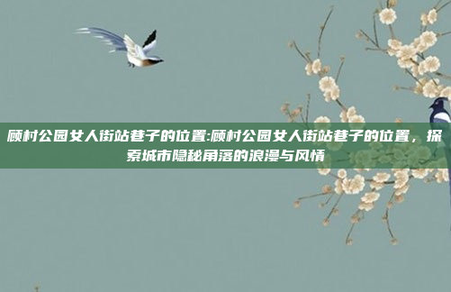 顾村公园女人街站巷子的位置:顾村公园女人街站巷子的位置，探索城市隐秘角落的浪漫与风情