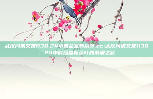 武汉同城交友1130.24小时品鉴新茶叶.cc:武汉同城交友1130，24小时品鉴新茶叶的浪漫之旅