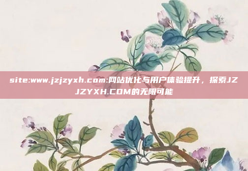 site:www.jzjzyxh.com:网站优化与用户体验提升，探索JZJZYXH.COM的无限可能