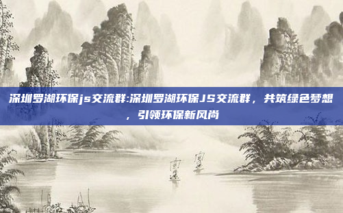 深圳罗湖环保js交流群:深圳罗湖环保JS交流群，共筑绿色梦想，引领环保新风尚