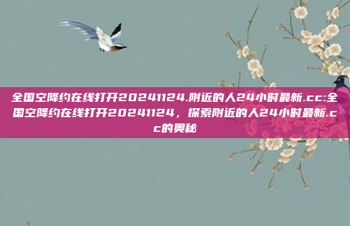 全国空降约在线打开20241124.附近的人24小时最新.cc:全国空降约在线打开20241124，探索附近的人24小时最新.cc的奥秘