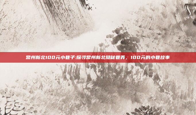 常州新北100元小巷子:探寻常州新北隐秘巷弄，100元的小巷故事